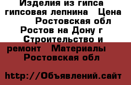 Изделия из гипса, гипсовая лепнина › Цена ­ 500 - Ростовская обл., Ростов-на-Дону г. Строительство и ремонт » Материалы   . Ростовская обл.